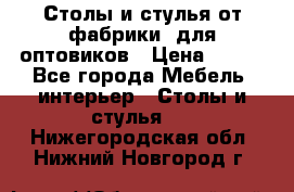 Столы и стулья от фабрики, для оптовиков › Цена ­ 180 - Все города Мебель, интерьер » Столы и стулья   . Нижегородская обл.,Нижний Новгород г.